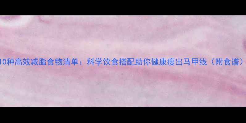 图片 10种高效减脂食物清单：科学饮食搭配助你健康瘦出马甲线（附食谱）