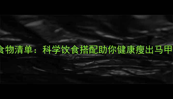 图片 10种高效减脂食物清单：科学饮食搭配助你健康瘦出马甲线（附食谱）1