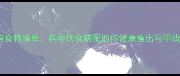图片 10种高效减脂食物清单：科学饮食搭配助你健康瘦出马甲线（附食谱）2