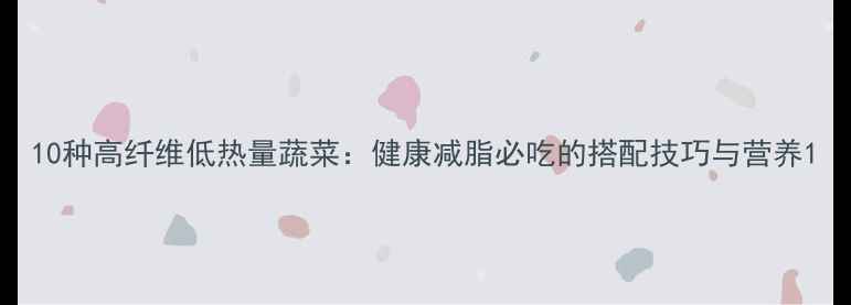 图片 10种高纤维低热量蔬菜：健康减脂必吃的搭配技巧与营养1