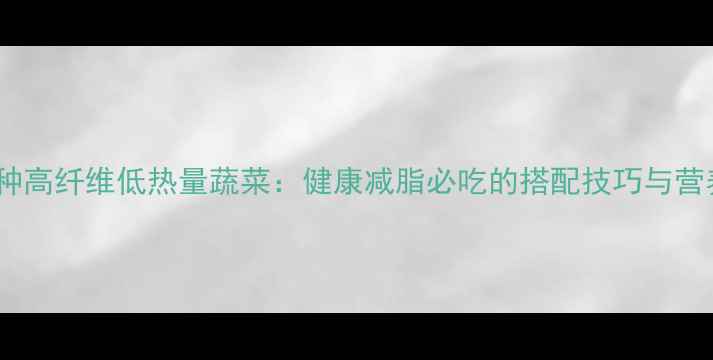 图片 10种高纤维低热量蔬菜：健康减脂必吃的搭配技巧与营养2