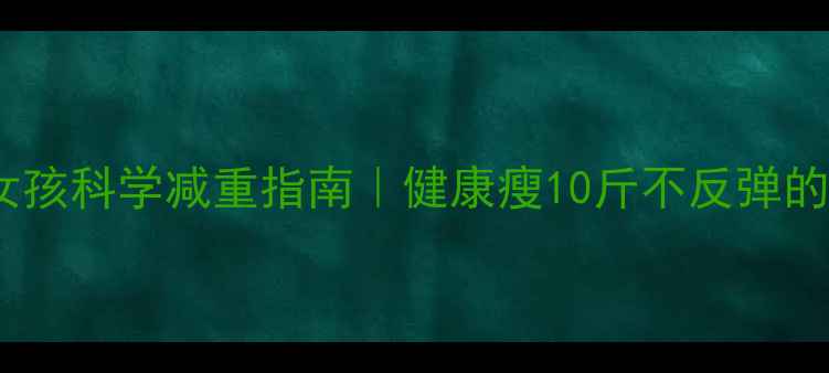 图片 12岁女孩科学减重指南｜健康瘦10斤不反弹的4步法