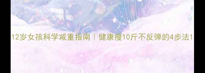 图片 12岁女孩科学减重指南｜健康瘦10斤不反弹的4步法1