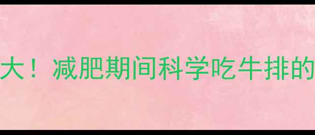 图片 130g牛排热量大！减肥期间科学吃牛排的5大黄金法则1