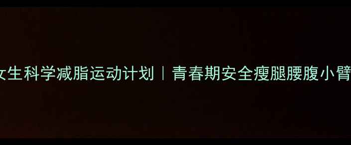 图片 14岁女生科学减脂运动计划｜青春期安全瘦腿腰腹小臂指南2