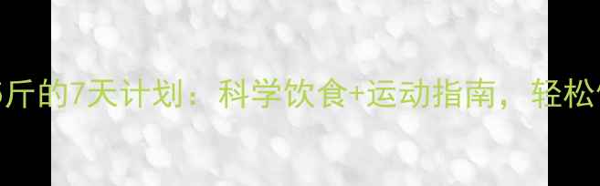 图片 15天减5斤的7天计划：科学饮食+运动指南，轻松健康瘦1
