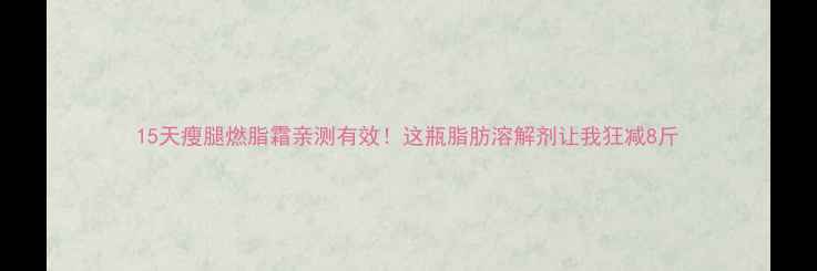 图片 15天瘦腿燃脂霜亲测有效！这瓶脂肪溶解剂让我狂减8斤