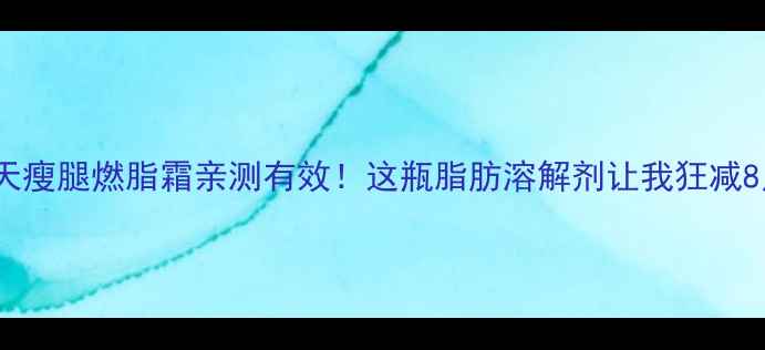 图片 15天瘦腿燃脂霜亲测有效！这瓶脂肪溶解剂让我狂减8斤1