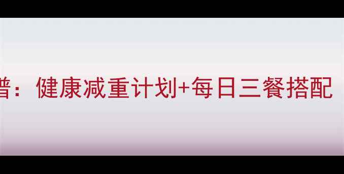 图片 15天科学减脂食谱：健康减重计划+每日三餐搭配（附营养师建议）