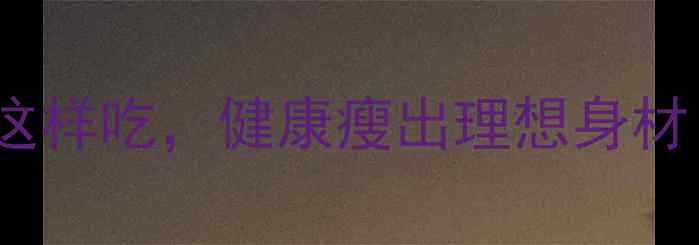 图片 1600大卡减肥食谱：每天这样吃，健康瘦出理想身材！附科学配比与避坑指南2