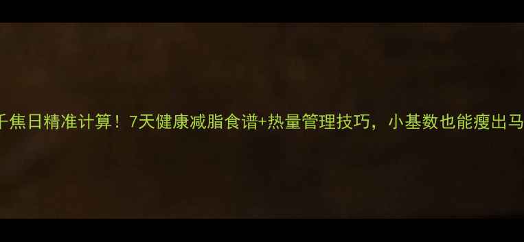 图片 1639千焦日精准计算！7天健康减脂食谱+热量管理技巧，小基数也能瘦出马甲线1
