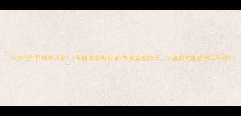 图片 1639千焦日精准计算！7天健康减脂食谱+热量管理技巧，小基数也能瘦出马甲线2