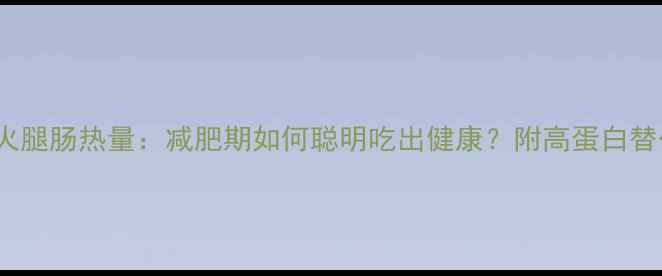 图片 180克火腿肠热量：减肥期如何聪明吃出健康？附高蛋白替代方案