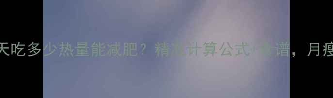 图片 18岁女生一天吃多少热量能减肥？精准计算公式+食谱，月瘦8斤不反弹1