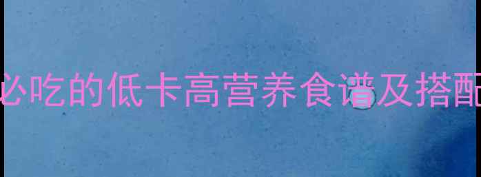 图片 195大卡食物清单｜减肥期必吃的低卡高营养食谱及搭配技巧（附每日三餐示例）2