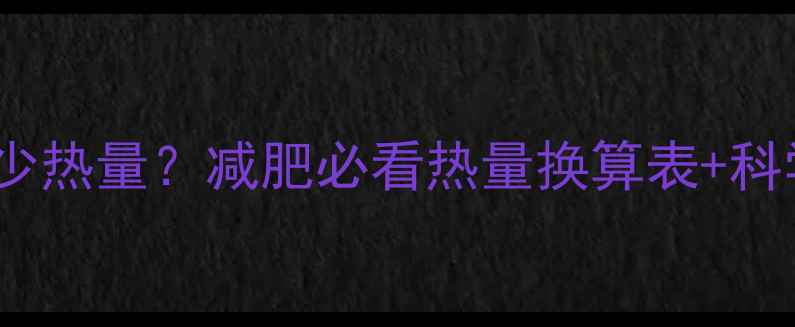 图片 1万大卡=多少热量？减肥必看热量换算表+科学减脂指南2