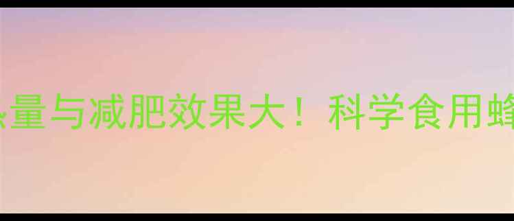 图片 1公斤蜂蜜的热量与减肥效果大！科学食用蜂蜜的减脂指南