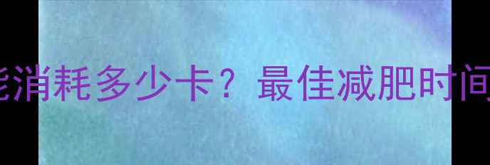 图片 1小时乒乓球能消耗多少卡？最佳减肥时间与燃脂技巧！