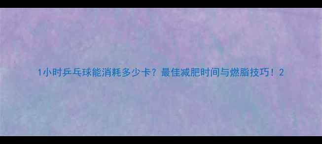 图片 1小时乒乓球能消耗多少卡？最佳减肥时间与燃脂技巧！2