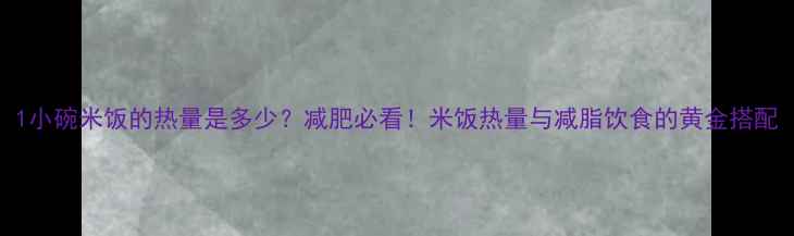 图片 1小碗米饭的热量是多少？减肥必看！米饭热量与减脂饮食的黄金搭配