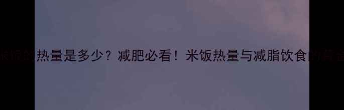 图片 1小碗米饭的热量是多少？减肥必看！米饭热量与减脂饮食的黄金搭配2