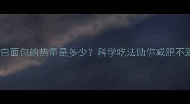 图片 1片白面包的热量是多少？科学吃法助你减肥不踩坑