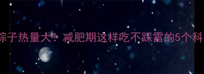 图片 200g肉粽子热量大！减肥期这样吃不踩雷的5个科学建议1
