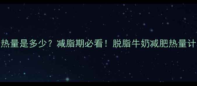 图片 200g脱脂牛奶热量是多少？减脂期必看！脱脂牛奶减肥热量计算与搭配指南