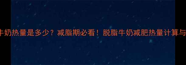 图片 200g脱脂牛奶热量是多少？减脂期必看！脱脂牛奶减肥热量计算与搭配指南2
