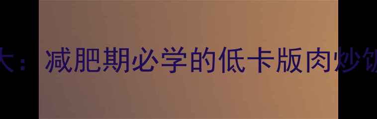 图片 200克肉炒饭热量大：减肥期必学的低卡版肉炒饭做法与搭配攻略1