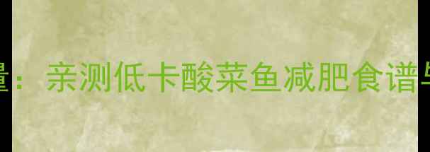 图片 200克酸菜鱼热量：亲测低卡酸菜鱼减肥食谱与热量控制指南2
