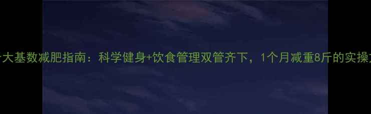 图片 200斤大基数减肥指南：科学健身+饮食管理双管齐下，1个月减重8斤的实操方案1