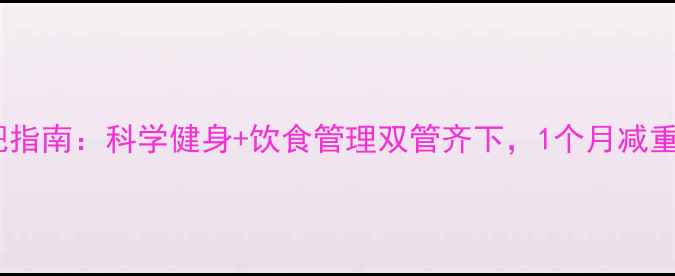 图片 200斤大基数减肥指南：科学健身+饮食管理双管齐下，1个月减重8斤的实操方案2