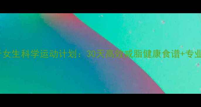 图片 200斤女生科学运动计划：30天高效减脂健康食谱+专业指导