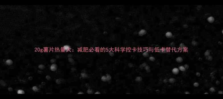 图片 20g薯片热量大：减肥必看的5大科学控卡技巧与低卡替代方案