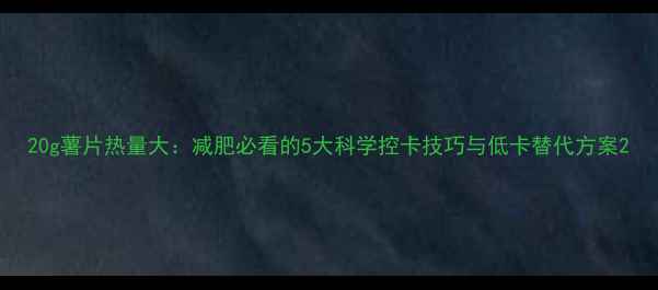 图片 20g薯片热量大：减肥必看的5大科学控卡技巧与低卡替代方案2