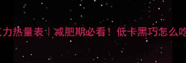 图片 20克黑巧克力热量表｜减肥期必看！低卡黑巧怎么吃才不胖？1