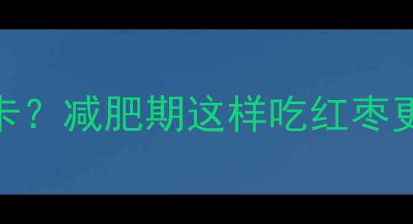 图片 20颗蒸红枣热量仅30大卡？减肥期这样吃红枣更燃脂！附科学搭配指南