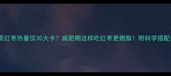 图片 20颗蒸红枣热量仅30大卡？减肥期这样吃红枣更燃脂！附科学搭配指南1