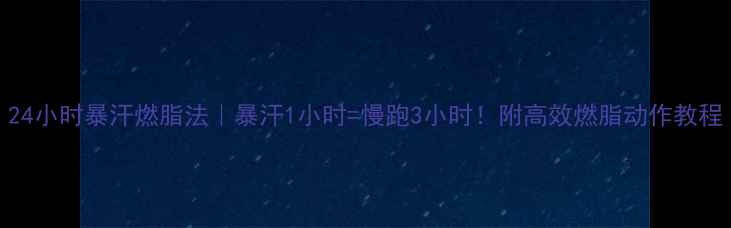 图片 24小时暴汗燃脂法｜暴汗1小时=慢跑3小时！附高效燃脂动作教程