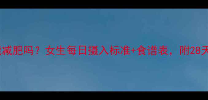 图片 2800大卡能减肥吗？女生每日摄入标准+食谱表，附28天减脂计划1