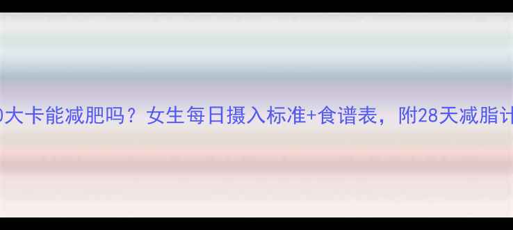 图片 2800大卡能减肥吗？女生每日摄入标准+食谱表，附28天减脂计划2