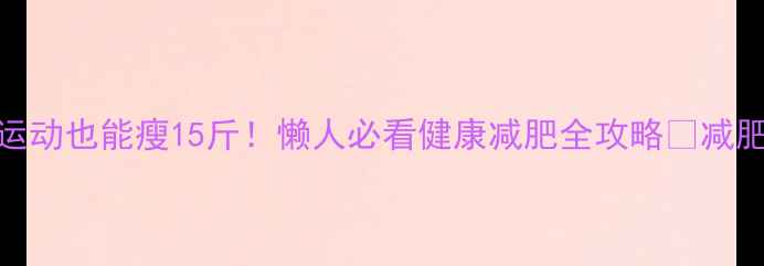 图片 28天不节食不运动也能瘦15斤！懒人必看健康减肥全攻略🔥减肥干货健康减脂