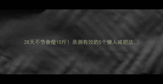 图片 28天不节食瘦10斤！亲测有效的5个懒人减肥法🔥