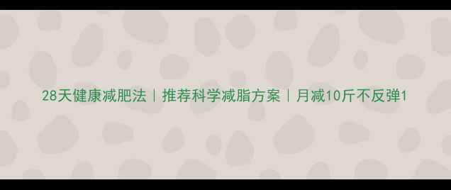 图片 28天健康减肥法｜推荐科学减脂方案｜月减10斤不反弹1