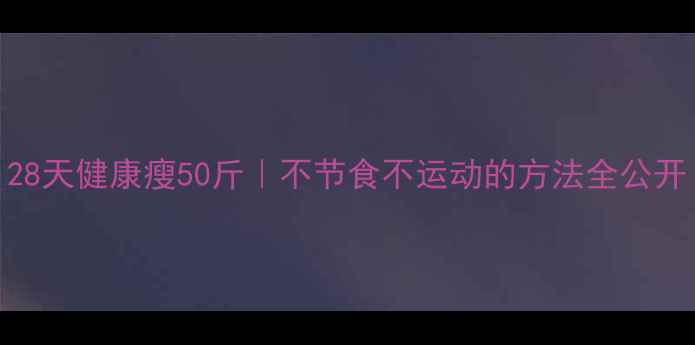 图片 28天健康瘦50斤｜不节食不运动的方法全公开
