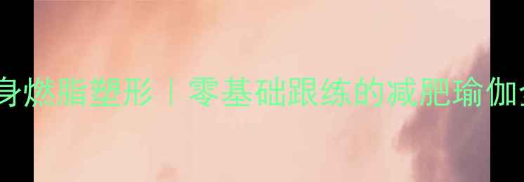 图片 28天全身燃脂塑形｜零基础跟练的减肥瑜伽全攻略1