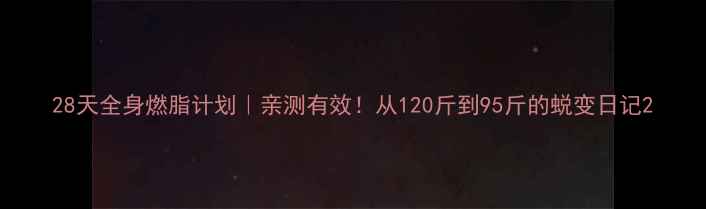 图片 28天全身燃脂计划｜亲测有效！从120斤到95斤的蜕变日记2
