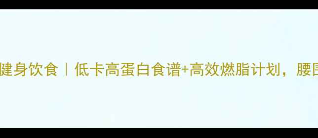 图片 28天女生塑形健身饮食｜低卡高蛋白食谱+高效燃脂计划，腰围直降10cm！2