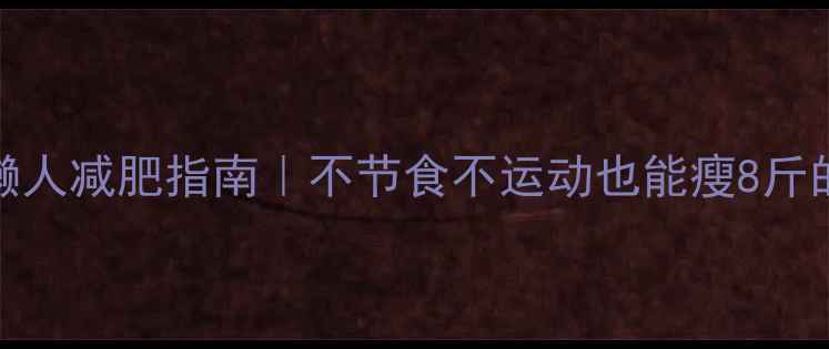 图片 28天懒人减肥指南｜不节食不运动也能瘦8斤的秘诀